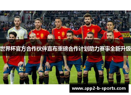 世界杯官方合作伙伴宣布重磅合作计划助力赛事全新升级 世界杯官方合作伙伴宣布重磅合作计划助力赛事全新升级