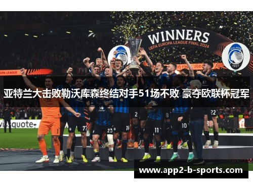 亚特兰大击败勒沃库森终结对手51场不败 豪夺欧联杯冠军 亚特兰大击败勒沃库森终结对手51场不败 豪夺欧联杯冠军