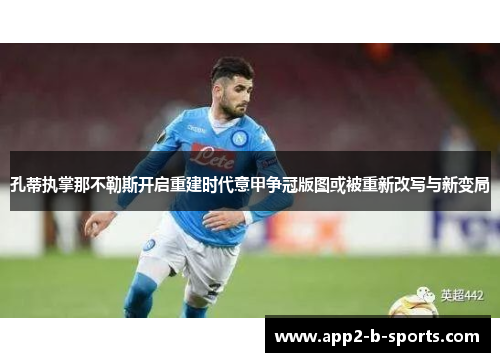 孔蒂执掌那不勒斯开启重建时代意甲争冠版图或被重新改写与新变局 孔蒂执掌那不勒斯开启重建时代意甲争冠版图或被重新改写与新变局