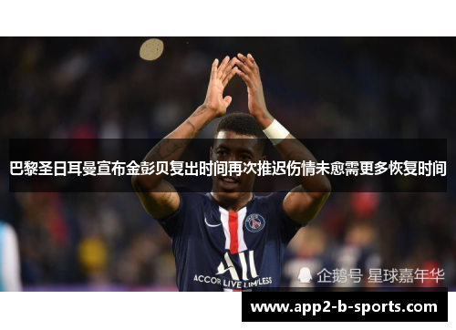 巴黎圣日耳曼宣布金彭贝复出时间再次推迟伤情未愈需更多恢复时间 巴黎圣日耳曼宣布金彭贝复出时间再次推迟伤情未愈需更多恢复时间