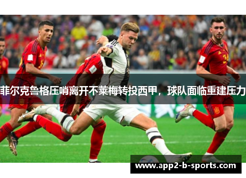 菲尔克鲁格压哨离开不莱梅转投西甲,球队面临重建压力 菲尔克鲁格压哨离开不莱梅转投西甲,球队面临重建压力