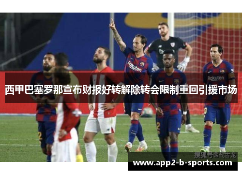 西甲巴塞罗那宣布财报好转解除转会限制重回引援市场 西甲巴塞罗那宣布财报好转解除转会限制重回引援市场
