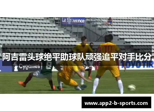 阿吉雷头球绝平助球队顽强追平对手比分 阿吉雷头球绝平助球队顽强追平对手比分