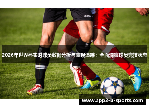 2026年世界杯实时球员数据分析与表现追踪：全面洞察球员竞技状态