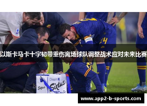 以斯卡马卡十字韧带重伤离场球队调整战术应对未来比赛 以斯卡马卡十字韧带重伤离场球队调整战术应对未来比赛