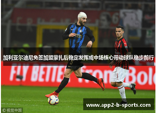 加利亚尔迪尼免签加盟蒙扎后稳定发挥成中场核心带动球队稳步前行 加利亚尔迪尼免签加盟蒙扎后稳定发挥成中场核心带动球队稳步前行
