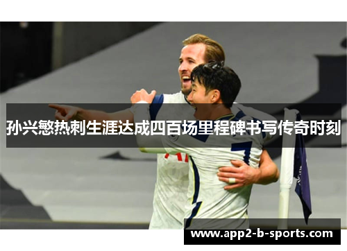 孙兴慜热刺生涯达成四百场里程碑书写传奇时刻