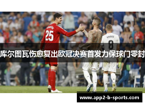 库尔图瓦伤愈复出欧冠决赛首发力保球门零封