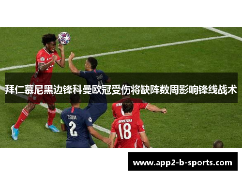 拜仁慕尼黑边锋科曼欧冠受伤将缺阵数周影响锋线战术