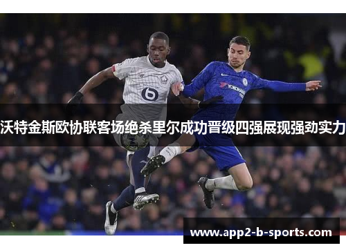 沃特金斯欧协联客场绝杀里尔成功晋级四强展现强劲实力