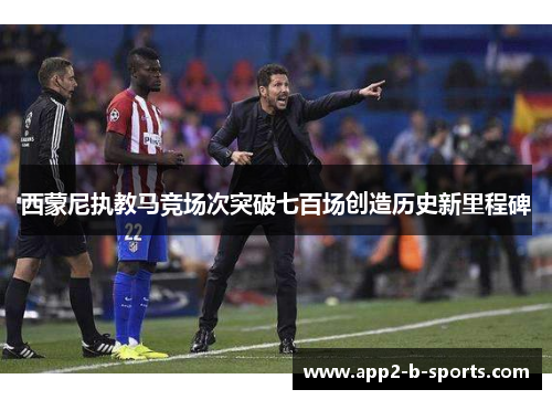 西蒙尼执教马竞场次突破七百场创造历史新里程碑