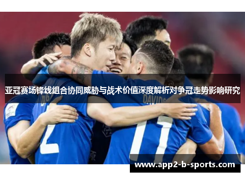亚冠赛场锋线组合协同威胁与战术价值深度解析对争冠走势影响研究 亚冠赛场锋线组合协同威胁与战术价值深度解析对争冠走势影响研究
