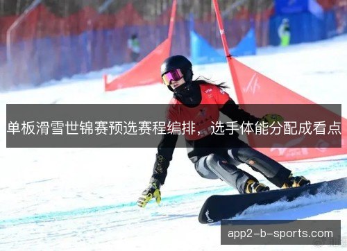 单板滑雪世锦赛预选赛程编排，选手体能分配成看点