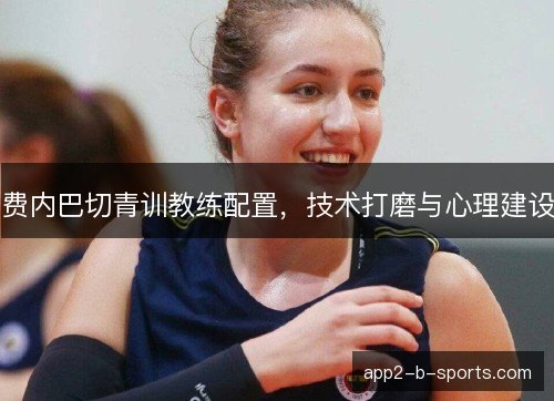 费内巴切青训教练配置,技术打磨与心理建设 费内巴切青训教练配置,技术打磨与心理建设