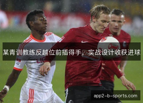某青训教练反越位前插得手,实战设计收获进球 某青训教练反越位前插得手,实战设计收获进球