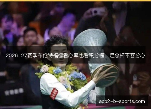 2026-27赛季布伦特福德看心率也看积分榜，足总杯不容分心